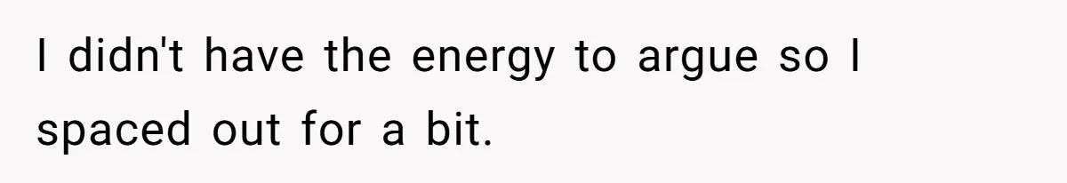 I didn't have the energy to argue so I spaced out for a bit.