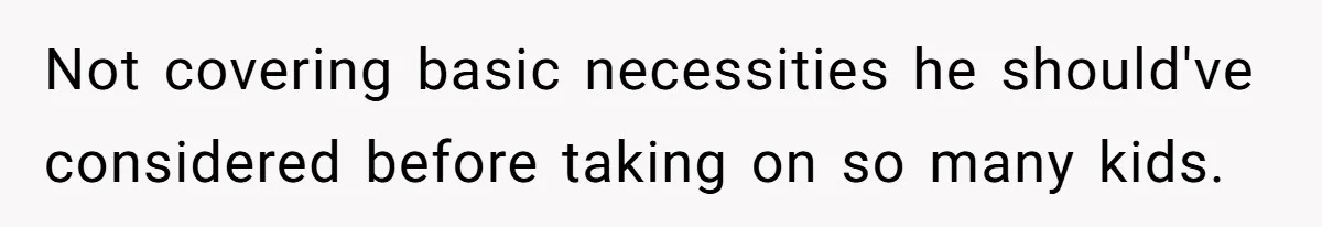 Not covering basic necessities he should've considered before taking on so many kids.