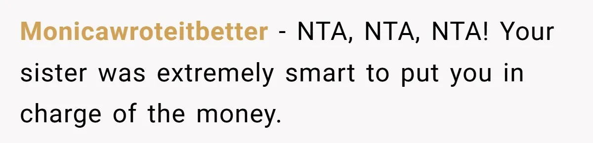 Monicawroteitbetter − NTA, NTA, NTA! Your sister was extremely smart to put you in charge of the money.