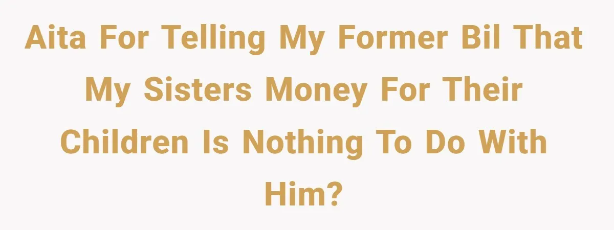 AITA for telling my former BIL that my sisters money for their children is nothing to do with him?