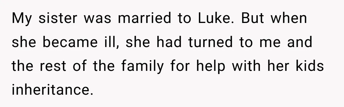 My sister was married to Luke. But when she became ill, she had turned to me and the rest of the family for help with her kids inheritance.