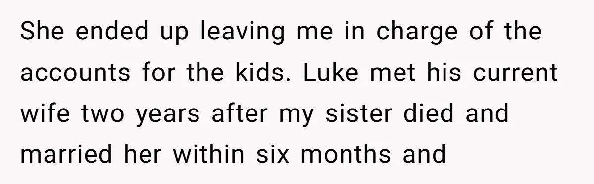 She ended up leaving me in charge of the accounts for the kids. Luke met his current wife two years after my sister died and married her within six months...