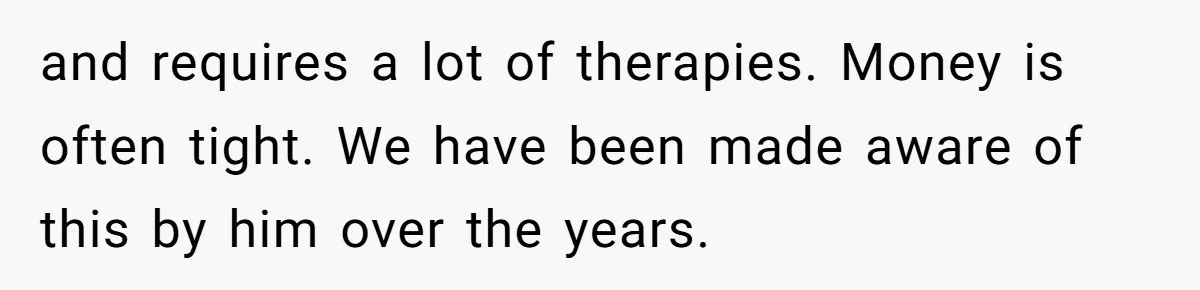 and requires a lot of therapies. Money is often tight. We have been made aware of this by him over the years.