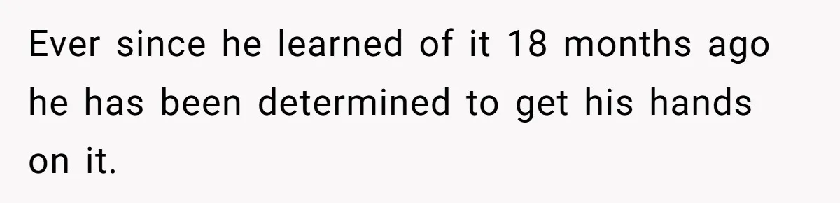 Ever since he learned of it 18 months ago he has been determined to get his hands on it.