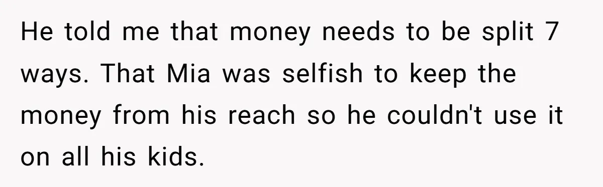 He told me that money needs to be split 7 ways. That Mia was selfish to keep the money from his reach so he couldn't use it on all his...