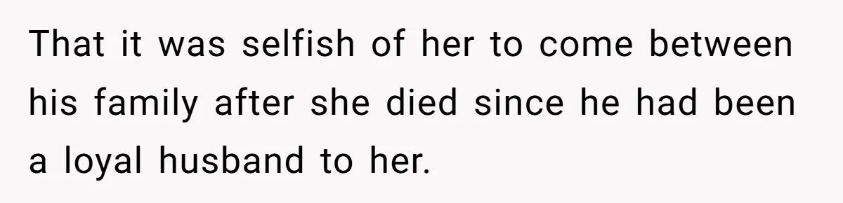 That it was selfish of her to come between his family after she died since he had been a loyal husband to her.