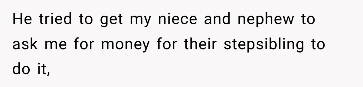He tried to get my niece and nephew to ask me for money for their stepsibling to do it,