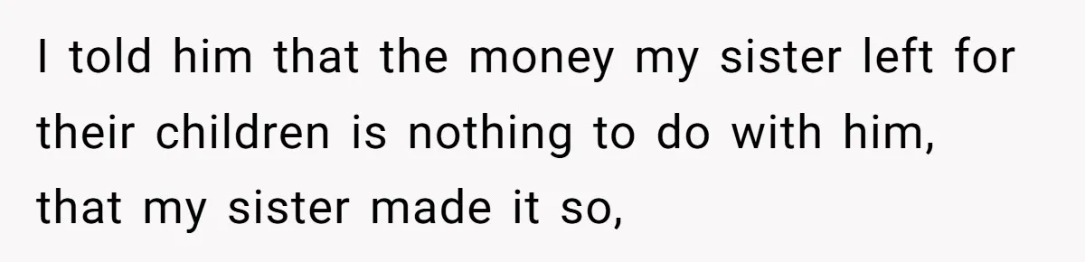 I told him that the money my sister left for their children is nothing to do with him, that my sister made it so,