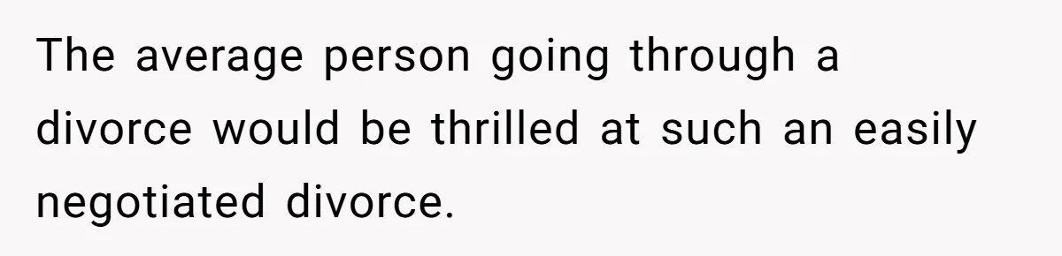 The average person going through a divorce would be thrilled at such an easily negotiated divorce.
