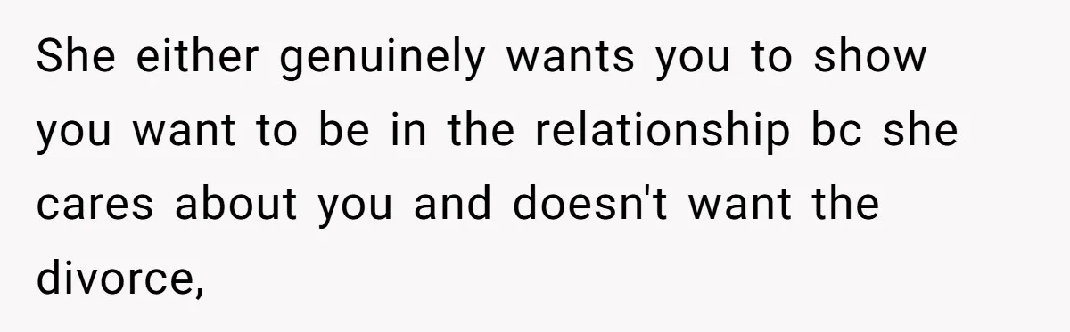 She either genuinely wants you to show you want to be in the relationship bc she cares about you and doesn't want the divorce,