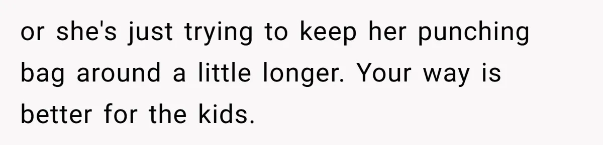or she's just trying to keep her punching bag around a little longer. Your way is better for the kids.