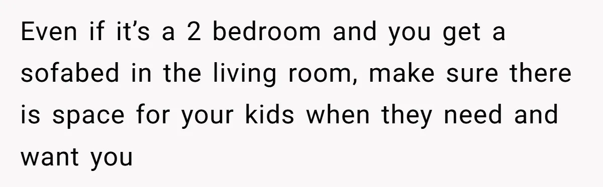 Even if it’s a 2 bedroom and you get a sofabed in the living room, make sure there is space for your kids when they need and want you
