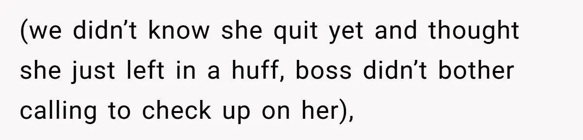(we didn’t know she quit yet and thought she just left in a huff, boss didn’t bother calling to check up on her),
