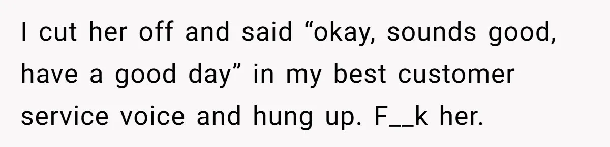 I cut her off and said “okay, sounds good, have a good day” in my best customer service voice and hung up. F__k her.