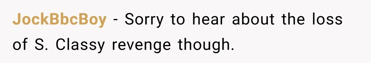 JockBbcBoy − Sorry to hear about the loss of S. Classy revenge though.