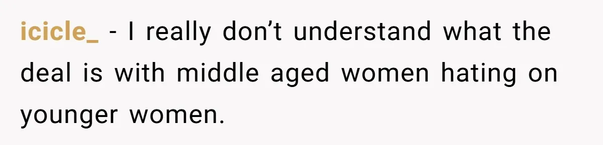 icicle_ − I really don’t understand what the deal is with middle aged women hating on younger women.