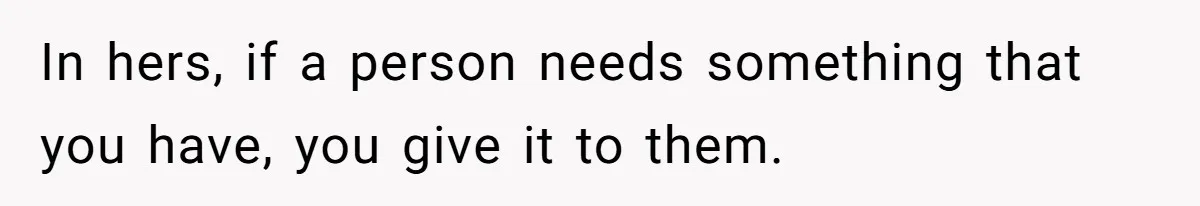 In hers, if a person needs something that you have, you give it to them.
