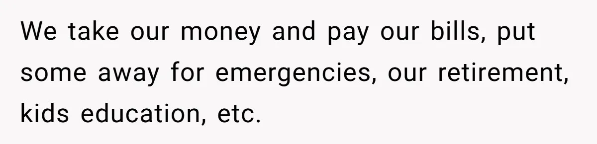 We take our money and pay our bills, put some away for emergencies, our retirement, kids education, etc.