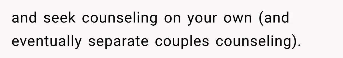 and seek counseling on your own (and eventually separate couples counseling).