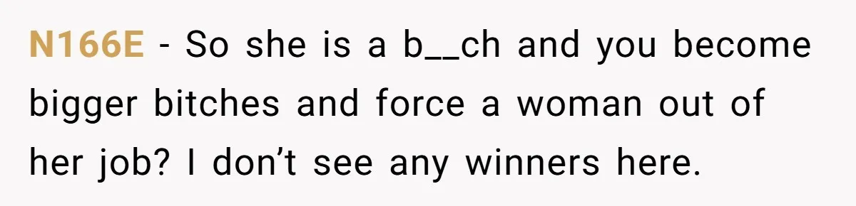 N166E − So she is a b__ch and you become bigger bitches and force a woman out of her job? I don’t see any winners here.