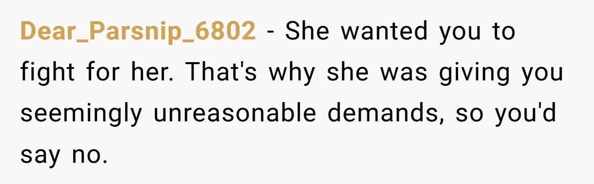 Dear_Parsnip_6802 − She wanted you to fight for her. That's why she was giving you seemingly unreasonable demands, so you'd say no.