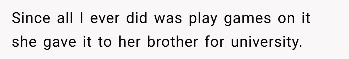 Since all I ever did was play games on it she gave it to her brother for university.