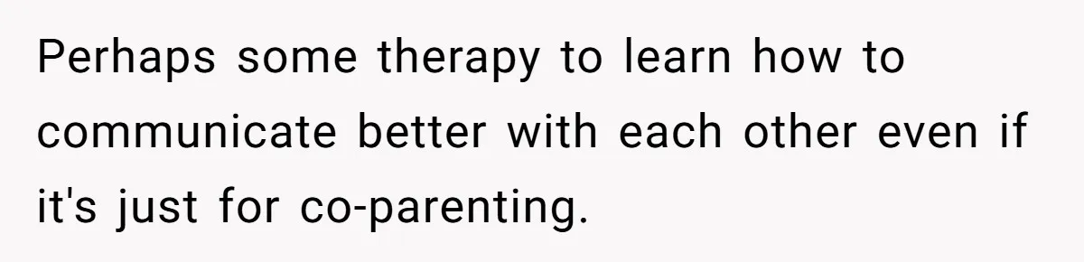 Perhaps some therapy to learn how to communicate better with each other even if it's just for co-parenting.