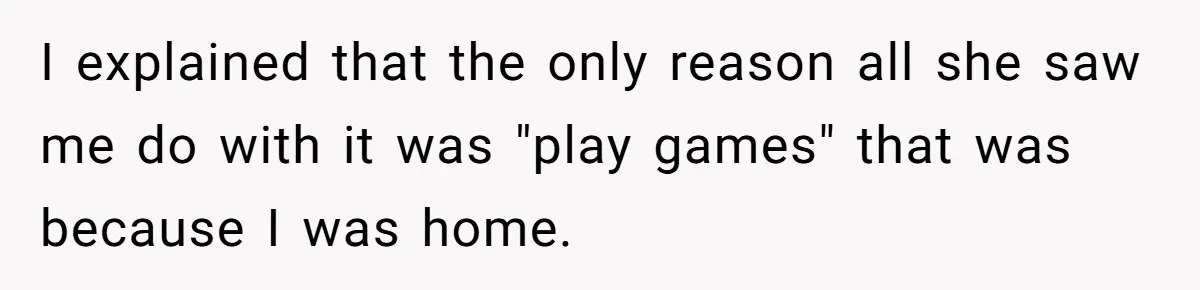 I explained that the only reason all she saw me do with it was "play games" that was because I was home.