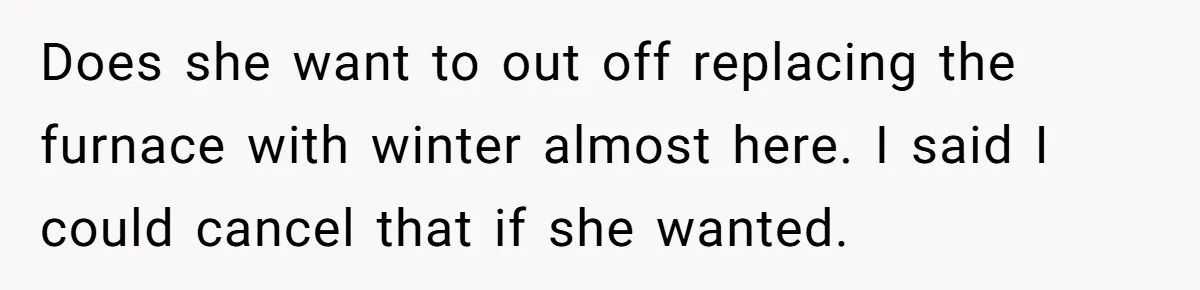 Does she want to out off replacing the furnace with winter almost here. I said I could cancel that if she wanted.