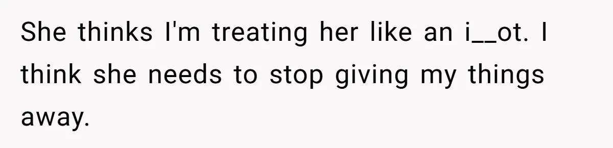 She thinks I'm treating her like an i__ot. I think she needs to stop giving my things away.