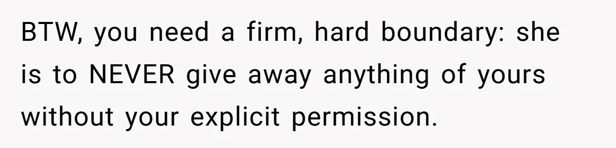 BTW, you need a firm, hard boundary: she is to NEVER give away anything of yours without your explicit permission.