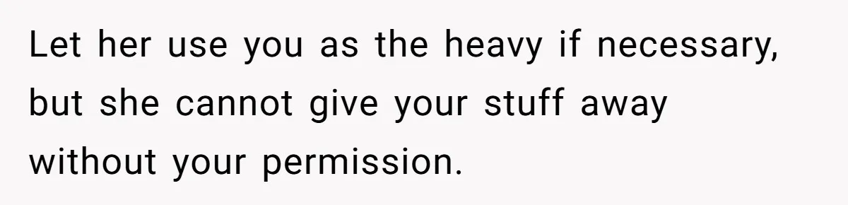 Let her use you as the heavy if necessary, but she cannot give your stuff away without your permission.