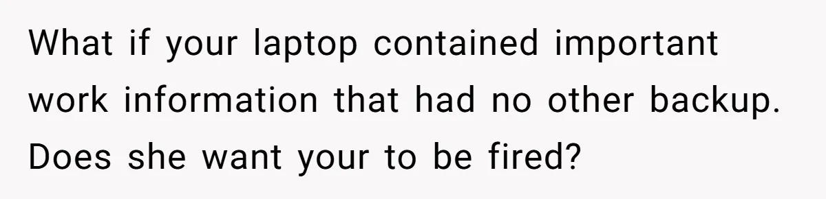 What if your laptop contained important work information that had no other backup. Does she want your to be fired?