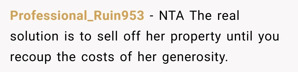 Professional_Ruin953 − NTA The real solution is to sell off her property until you recoup the costs of her generosity.