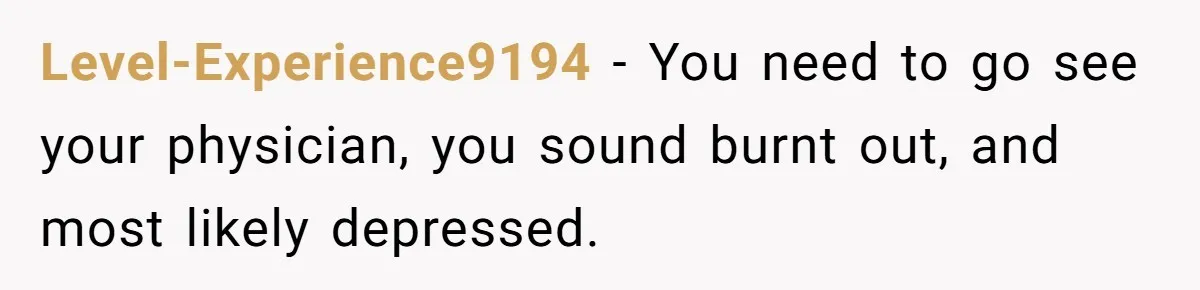 Level-Experience9194 − You need to go see your physician, you sound burnt out, and most likely depressed.