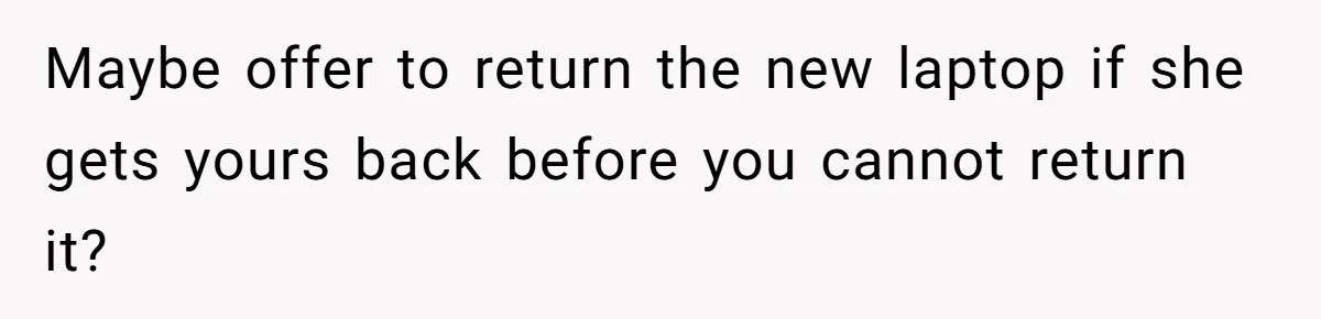 Maybe offer to return the new laptop if she gets yours back before you cannot return it?