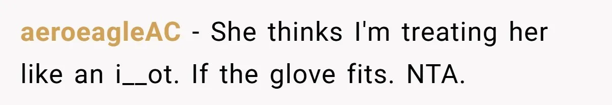 aeroeagleAC − She thinks I'm treating her like an i__ot. If the glove fits. NTA.