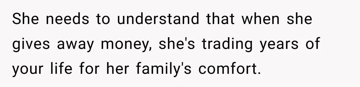 She needs to understand that when she gives away money, she's trading years of your life for her family's comfort.