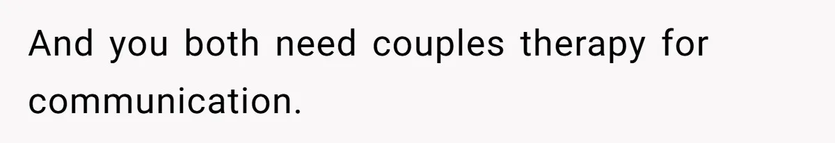 And you both need couples therapy for communication.