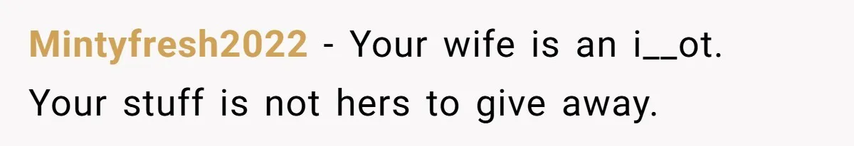 Mintyfresh2022 − Your wife is an i__ot. Your stuff is not hers to give away.
