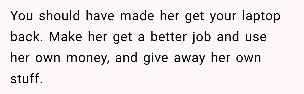 You should have made her get your laptop back. Make her get a better job and use her own money, and give away her own stuff.