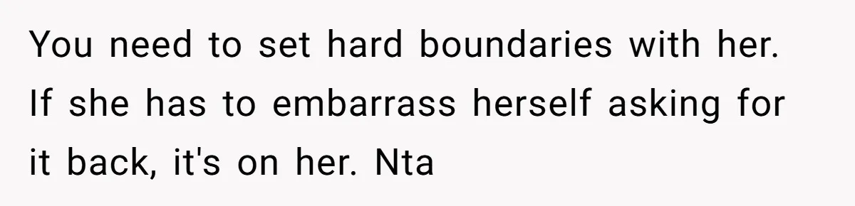 You need to set hard boundaries with her. If she has to embarrass herself asking for it back, it's on her. Nta