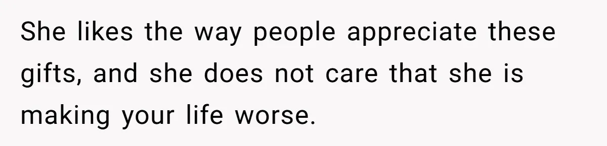She likes the way people appreciate these gifts, and she does not care that she is making your life worse.