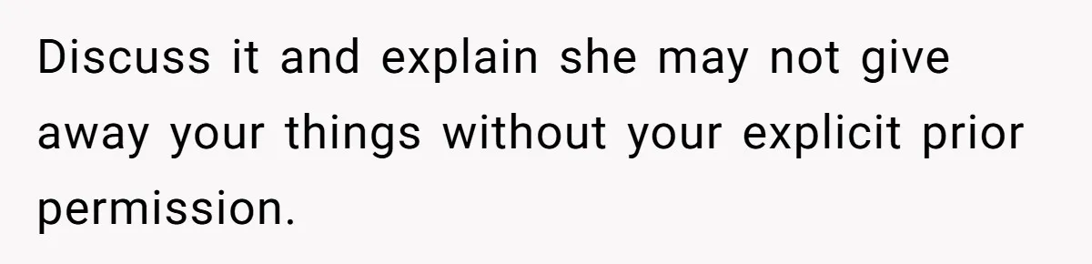 Discuss it and explain she may not give away your things without your explicit prior permission.