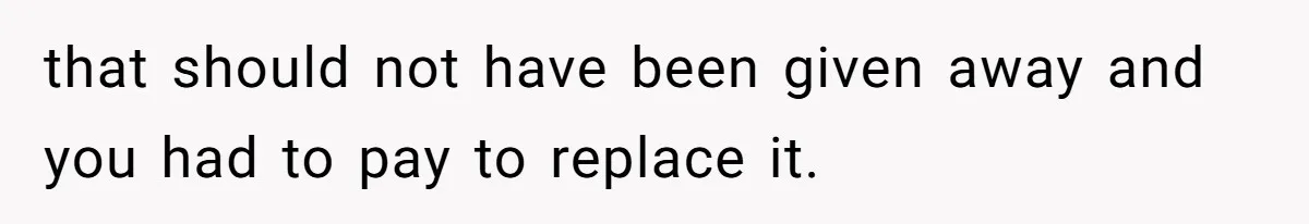 that should not have been given away and you had to pay to replace it.