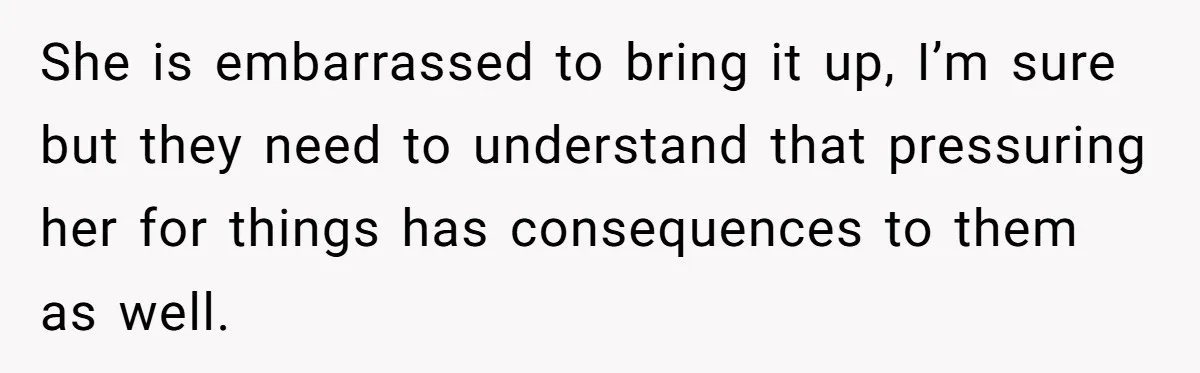 She is embarrassed to bring it up, I’m sure but they need to understand that pressuring her for things has consequences to them as well.