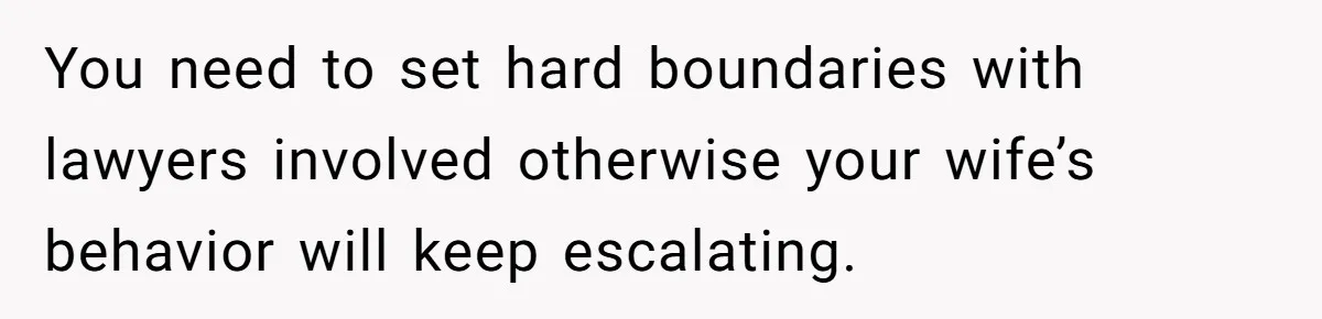 You need to set hard boundaries with lawyers involved otherwise your wife’s behavior will keep escalating.