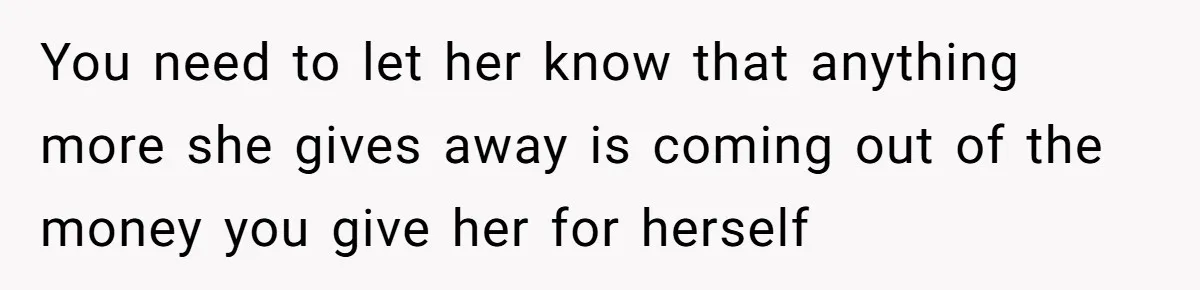 You need to let her know that anything more she gives away is coming out of the money you give her for herself