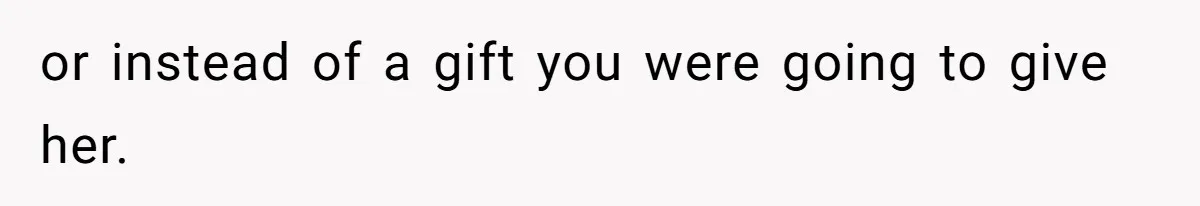 or instead of a gift you were going to give her.
