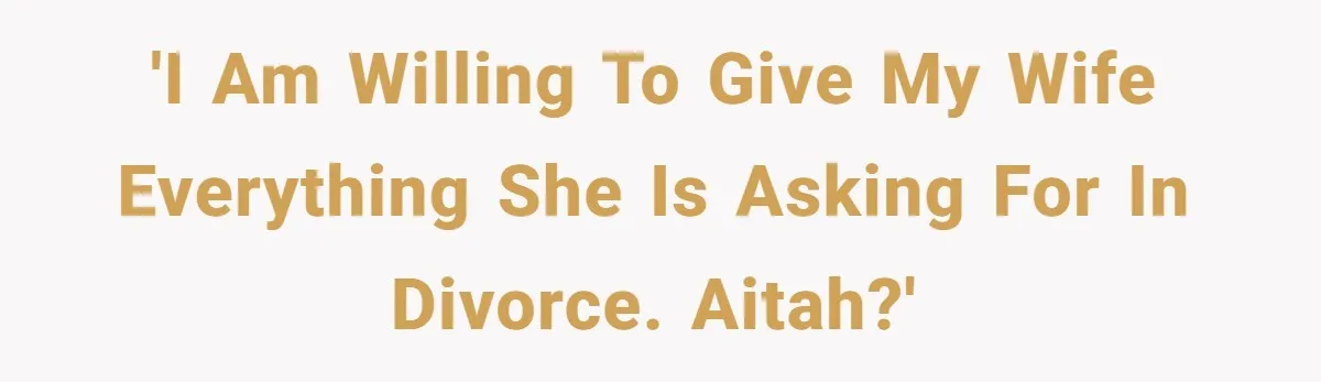 'I am willing to give my wife everything she is asking for in divorce. AITAH?'